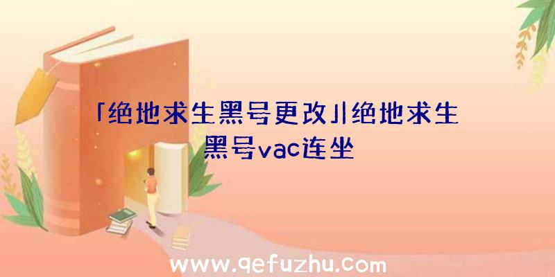 「绝地求生黑号更改」|绝地求生黑号vac连坐